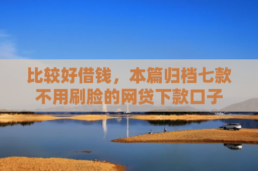 比较好借钱，本篇归档七款不用刷脸的网贷下款口子