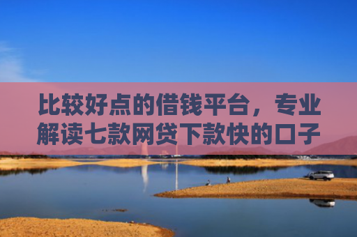 比较好点的借钱平台，专业解读七款网贷下款快的口子叫什么