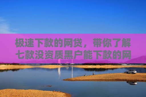 极速下款的网贷，带你了解七款没资质黑户能下款的网贷