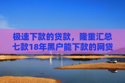 极速下款的贷款，隆重汇总七款18年黑户能下款的网贷