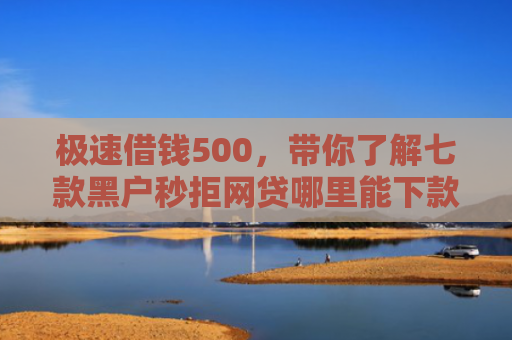 极速借钱500，带你了解七款黑户秒拒网贷哪里能下款