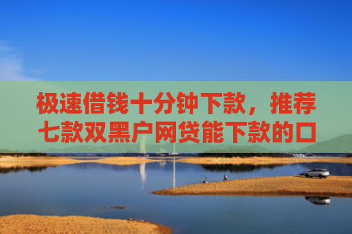 极速借钱十分钟下款，推荐七款双黑户网贷能下款的口子