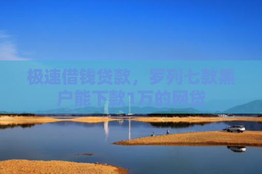 极速借钱贷款，罗列七款黑户能下款1万的网贷