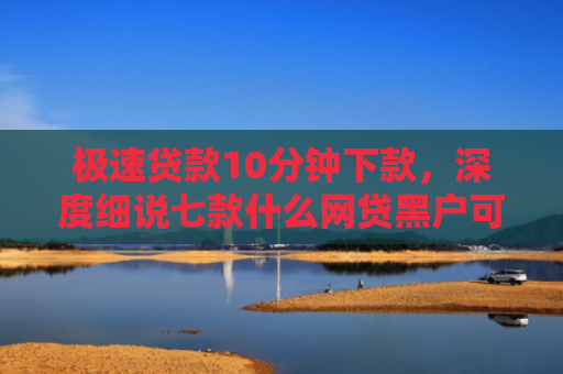 极速贷款10分钟下款，深度细说七款什么网贷黑户可以下款啊