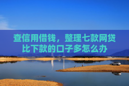 查信用借钱，整理七款网贷比下款的口子多怎么办