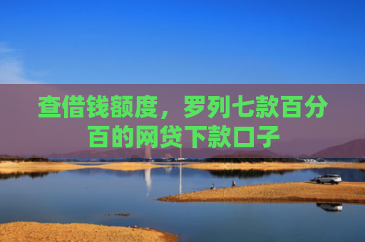 查借钱额度，罗列七款百分百的网贷下款口子