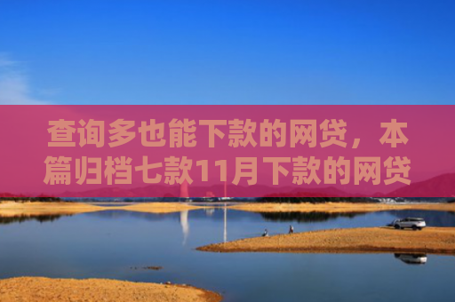 查询多也能下款的网贷，本篇归档七款11月下款的网贷口子