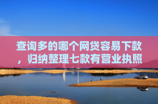 查询多的哪个网贷容易下款，归纳整理七款有营业执照下款的网贷口子