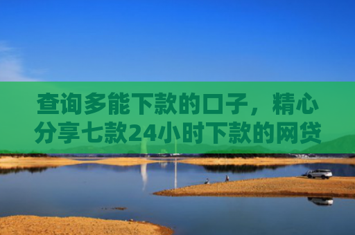 查询多能下款的口子，精心分享七款24小时下款的网贷口子ios