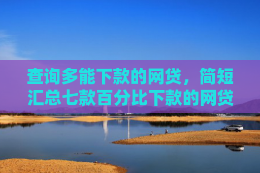 查询多能下款的网贷，简短汇总七款百分比下款的网贷口子