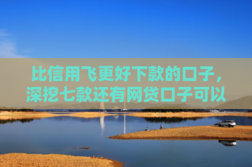 比信用飞更好下款的口子，深挖七款还有网贷口子可以下款吗