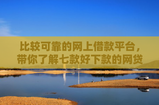 比较可靠的网上借款平台，带你了解七款好下款的网贷口子18岁