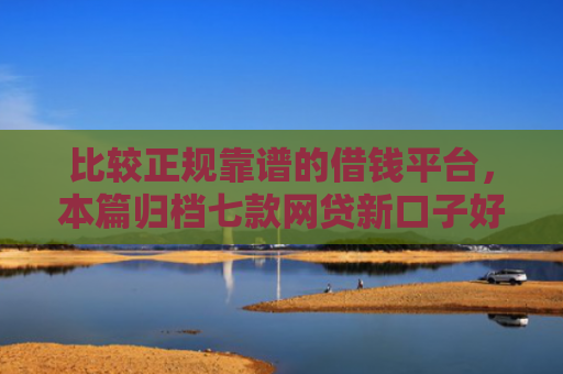比较正规靠谱的借钱平台，本篇归档七款网贷新口子好下款的口子