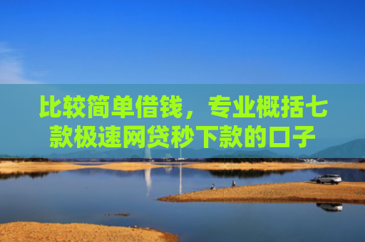 比较简单借钱，专业概括七款极速网贷秒下款的口子