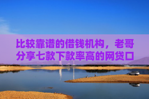 比较靠谱的借钱机构，老哥分享七款下款率高的网贷口子k