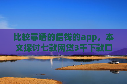 比较靠谱的借钱的app，本文探讨七款网贷3千下款口子