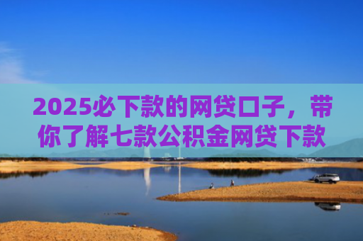 2025必下款的网贷口子，带你了解七款公积金网贷下款口子