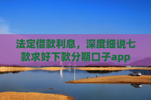 法定借款利息，深度细说七款求好下款分期口子app