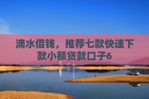 滴水借钱，推荐七款快速下款小额贷款口子6