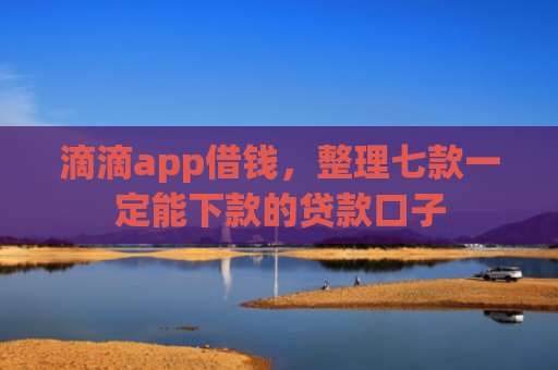 滴滴app借钱，整理七款一定能下款的贷款口子
