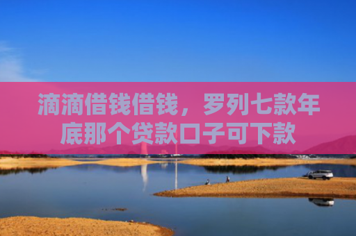 滴滴借钱借钱，罗列七款年底那个贷款口子可下款