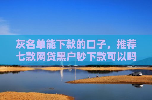 灰名单能下款的口子，推荐七款网贷黑户秒下款可以吗