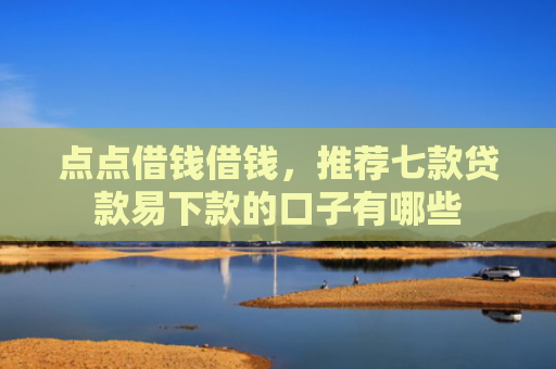 点点借钱借钱，推荐七款贷款易下款的口子有哪些