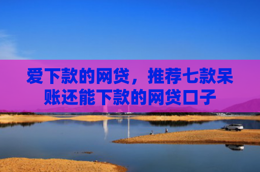爱下款的网贷，推荐七款呆账还能下款的网贷口子