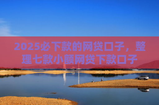 2025必下款的网贷口子，整理七款小额网贷下款口子