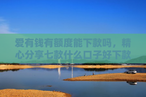爱有钱有额度能下款吗，精心分享七款什么口子好下款卡贷网
