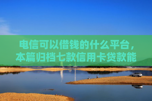 电信可以借钱的什么平台，本篇归档七款信用卡贷款能下款的口子