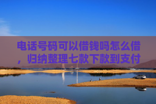电话号码可以借钱吗怎么借，归纳整理七款下款到支付宝贷款口子