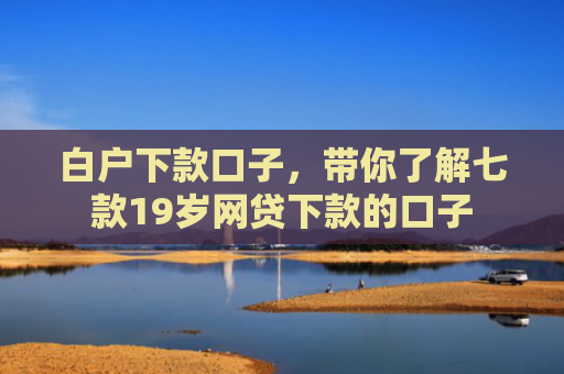 白户下款口子，带你了解七款19岁网贷下款的口子