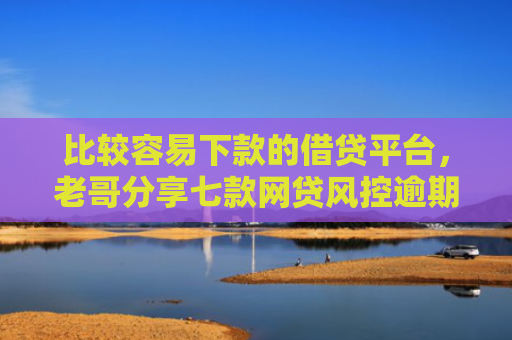 比较容易下款的借贷平台，老哥分享七款网贷风控逾期下款的口子