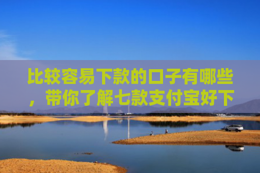 比较容易下款的口子有哪些，带你了解七款支付宝好下款网贷口子