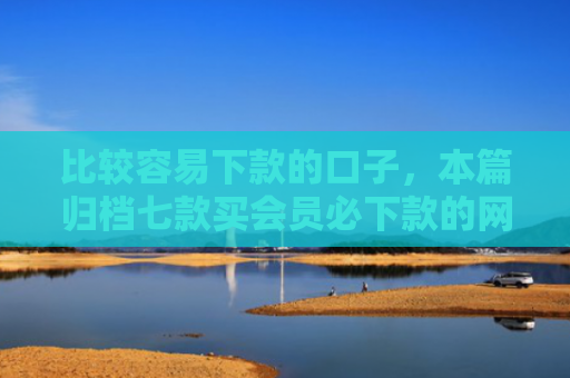 比较容易下款的口子，本篇归档七款买会员必下款的网贷口子