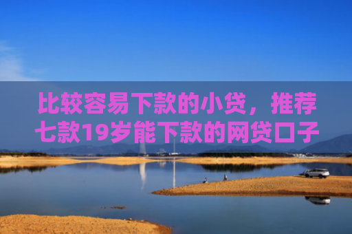 比较容易下款的小贷，推荐七款19岁能下款的网贷口子