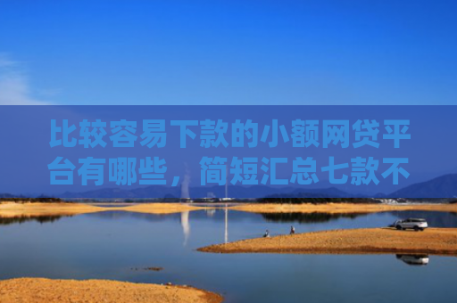 比较容易下款的小额网贷平台有哪些，简短汇总七款不查征信能下款网贷口子