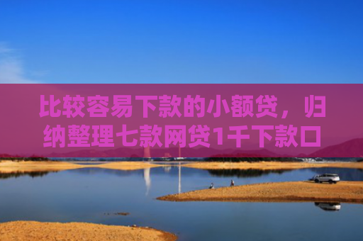 比较容易下款的小额贷，归纳整理七款网贷1千下款口子
