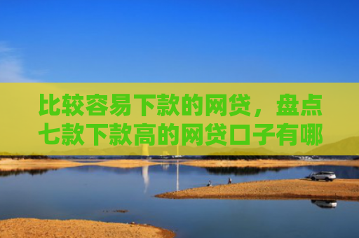 比较容易下款的网贷，盘点七款下款高的网贷口子有哪些