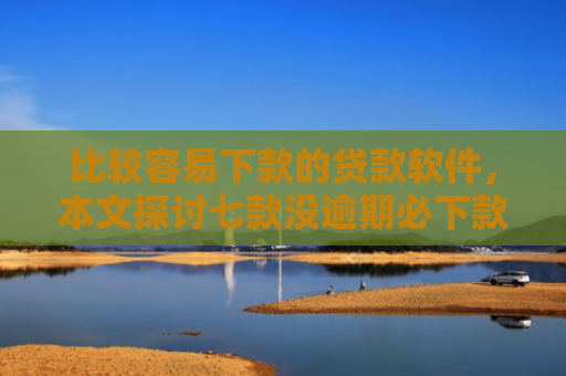 比较容易下款的贷款软件，本文探讨七款没逾期必下款的网贷口子