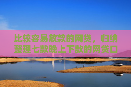 比较容易放款的网贷，归纳整理七款晚上下款的网贷口子分期