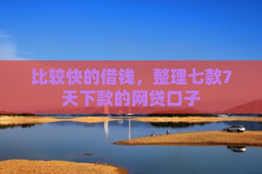 比较快的借钱，整理七款7天下款的网贷口子