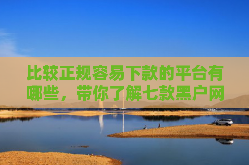 比较正规容易下款的平台有哪些，带你了解七款黑户网贷能下款的小口子