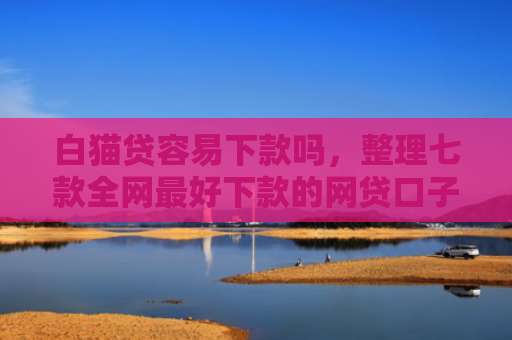 白猫贷容易下款吗，整理七款全网最好下款的网贷口子
