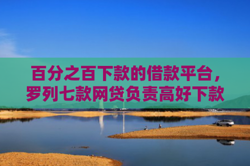 百分之百下款的借款平台，罗列七款网贷负责高好下款的口子