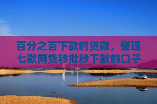 百分之百下款的贷款，整理七款网贷秒批秒下款的口子