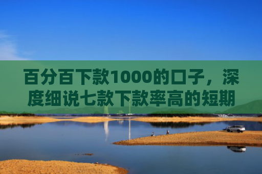 百分百下款1000的口子，深度细说七款下款率高的短期网贷口子
