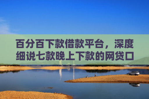 百分百下款借款平台，深度细说七款晚上下款的网贷口子黑户