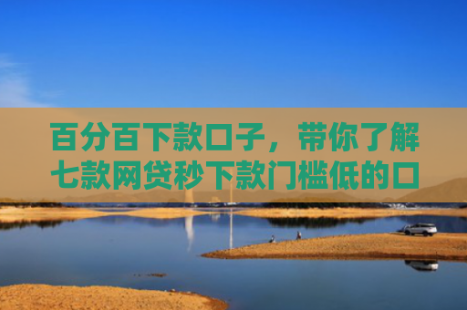 百分百下款口子，带你了解七款网贷秒下款门槛低的口子